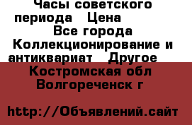 Часы советского периода › Цена ­ 3 999 - Все города Коллекционирование и антиквариат » Другое   . Костромская обл.,Волгореченск г.